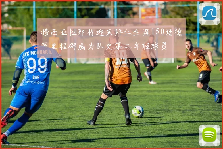 穆西亚拉即将迎来拜仁生涯150场德甲里程碑成为队史第二年轻球员