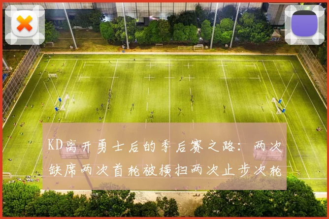 KD离开勇士后的季后赛之路：两次缺席两次首轮被横扫两次止步次轮的反思与启示