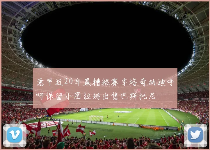 意甲近20年最糟糕赛季塔奇纳迪呼吁保留小图拉姆出售巴斯托尼