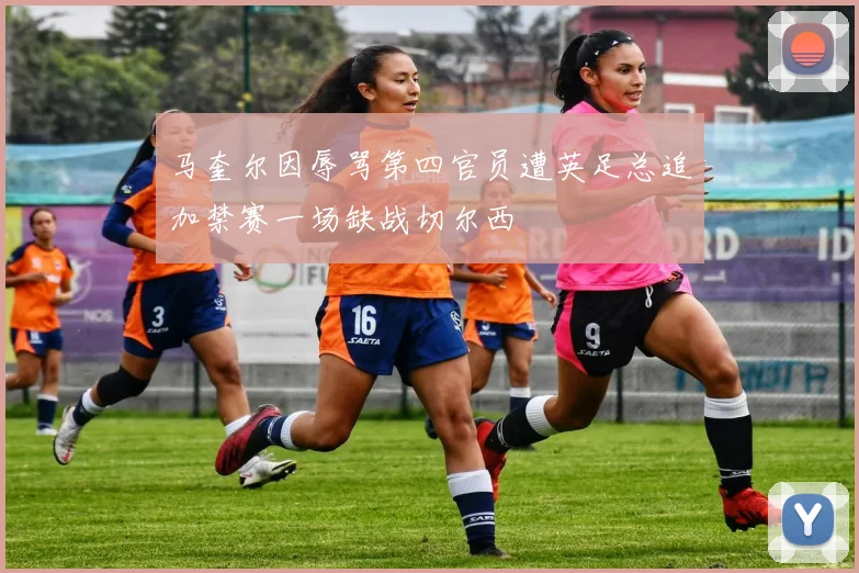 马奎尔因辱骂第四官员遭英足总追加禁赛一场缺战切尔西