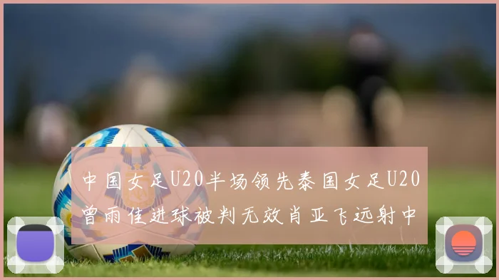 中国女足U20半场领先泰国女足U20曾雨佳进球被判无效肖亚飞远射中框